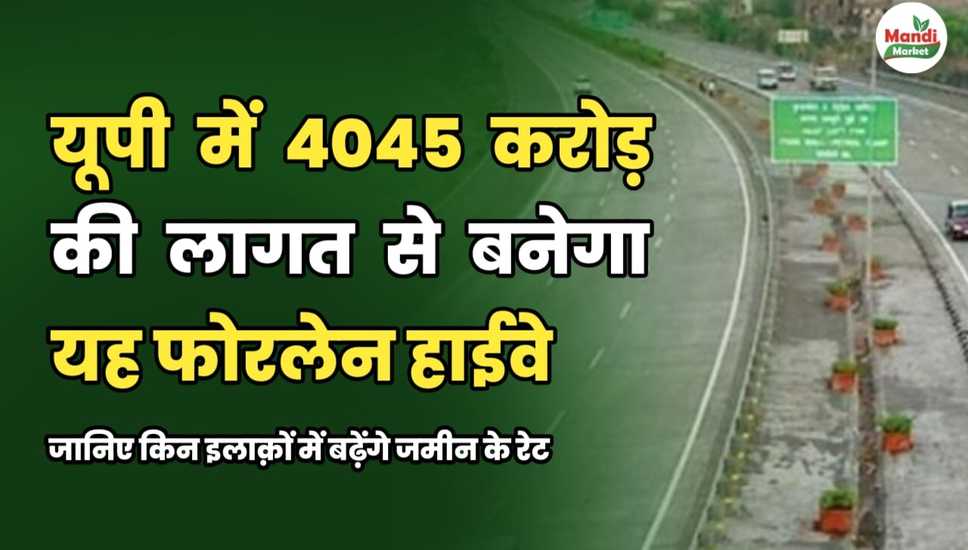 यूपी में 4045 करोड़ की लागत से बनेगा यह फोरलेन हाईवे | जानिए किन इलाक़ों में बढ़ेंगे जमीन के रेट