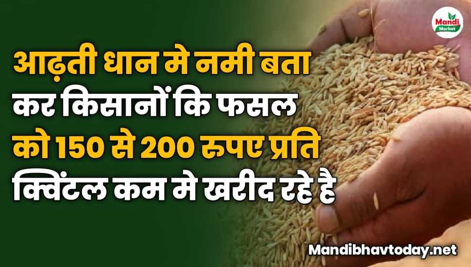 आढ़ती धान मे नमी बता कर किसानों कि फसल को 150 से 200 रुपए प्रति क्विंटल कम मे खरीद रहे है 