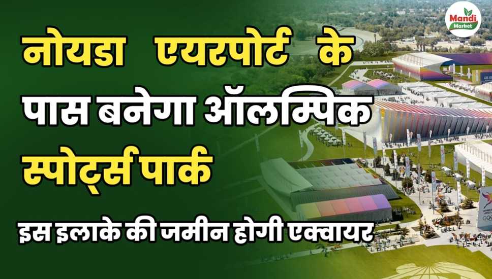 नोयडा एयरपोर्ट के पास बनेगा ऑलम्पिक स्पोर्ट्स पार्क | 226 गांवों की जमीन होगी एक्वायर